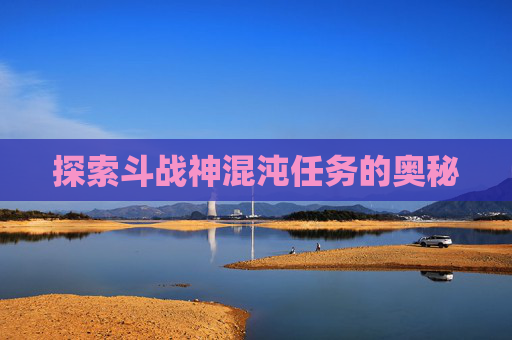 探索斗战神混沌任务的奥秘 探索斗战神混沌任务的奥秘