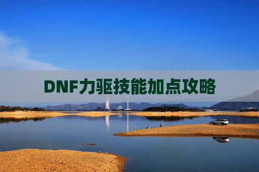 DNF力驱技能加点攻略 DNF力驱技能加点攻略