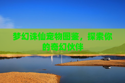 梦幻诛仙宠物图鉴,探索你的奇幻伙伴 梦幻诛仙宠物图鉴,探索你的奇幻伙伴