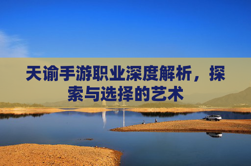 天谕手游职业深度解析,探索与选择的艺术 天谕手游职业深度解析,探索与选择的艺术