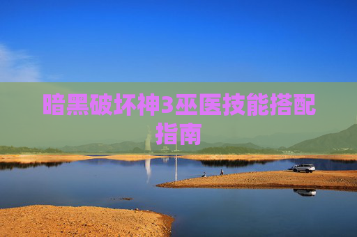 暗黑破坏神3巫医技能搭配指南 暗黑破坏神3巫医技能搭配指南