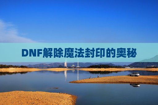 DNF解除魔法封印的奥秘 DNF解除魔法封印的奥秘