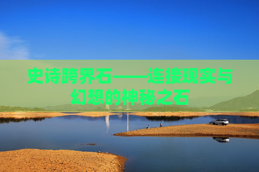 史诗跨界石——连接现实与幻想的神秘之石