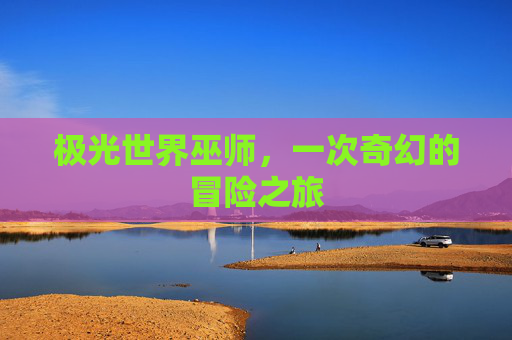 极光世界巫师,一次奇幻的冒险之旅 极光世界巫师,一次奇幻的冒险之旅