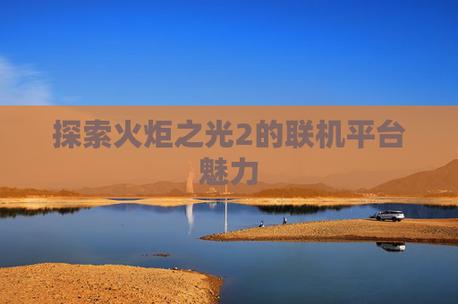 探索火炬之光2的联机平台魅力 探索火炬之光2的联机平台魅力