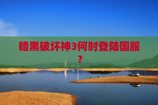 暗黑破坏神3何时登陆国服？