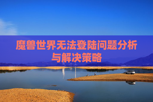 魔兽世界无法登陆问题分析与解决策略 魔兽世界无法登陆问题分析与解决策略