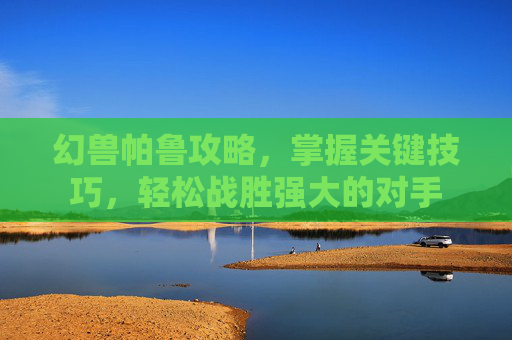 幻兽帕鲁攻略,掌握关键技巧,轻松战胜强大的对手 幻兽帕鲁攻略,掌握关键技巧,轻松战胜强大的对手