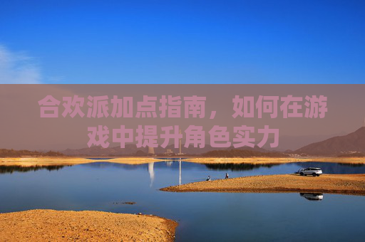 合欢派加点指南,如何在游戏中提升角色实力 合欢派加点指南,如何在游戏中提升角色实力