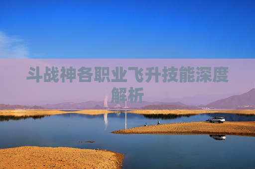 斗战神各职业飞升技能深度解析 斗战神各职业飞升技能深度解析