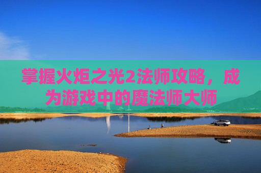 掌握火炬之光2法师攻略,成为游戏中的魔法师大师 掌握火炬之光2法师攻略,成为游戏中的魔法师大师