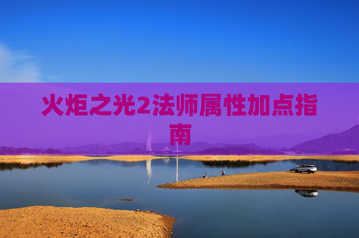 火炬之光2法师属性加点指南 火炬之光2法师属性加点指南