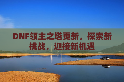 DNF领主之塔更新,探索新挑战,迎接新机遇 DNF领主之塔更新,探索新挑战,迎接新机遇
