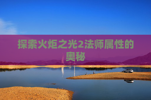 探索火炬之光2法师属性的奥秘 探索火炬之光2法师属性的奥秘