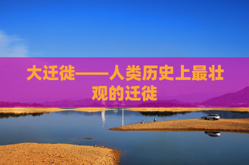 大迁徙——人类历史上最壮观的迁徙 大迁徙——人类历史上最壮观的迁徙