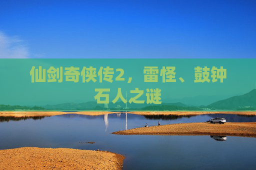 仙剑奇侠传2，雷怪、鼓钟石人之谜
