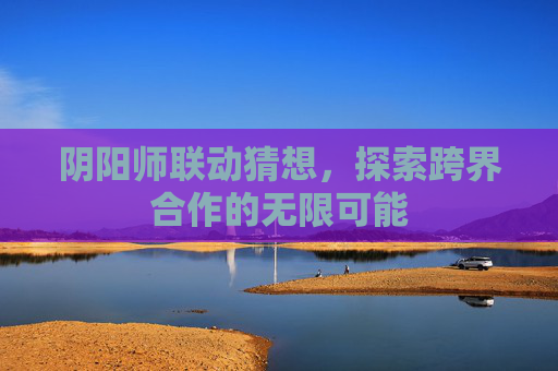 阴阳师联动猜想,探索跨界合作的无限可能 阴阳师联动猜想,探索跨界合作的无限可能