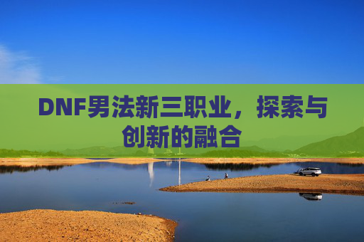 DNF男法新三职业，探索与创新的融合