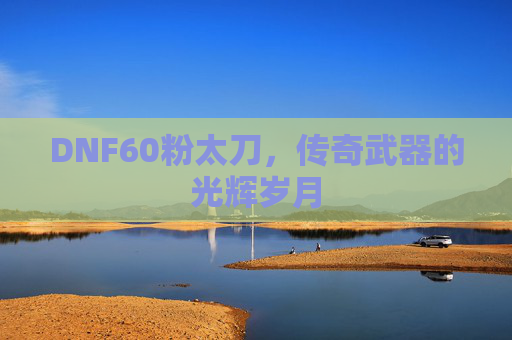 DNF60粉太刀,传奇武器的光辉岁月 DNF60粉太刀,传奇武器的光辉岁月