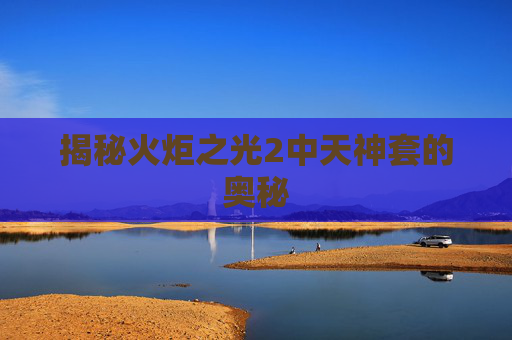 揭秘火炬之光2中天神套的奥秘 揭秘火炬之光2中天神套的奥秘