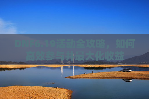 DNF6.19活动全攻略,如何高效参与并最大化收益 DNF6.19活动全攻略,如何高效参与并最大化收益