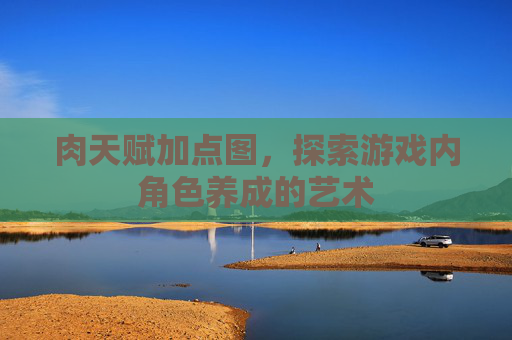 肉天赋加点图,探索游戏内角色养成的艺术 肉天赋加点图,探索游戏内角色养成的艺术