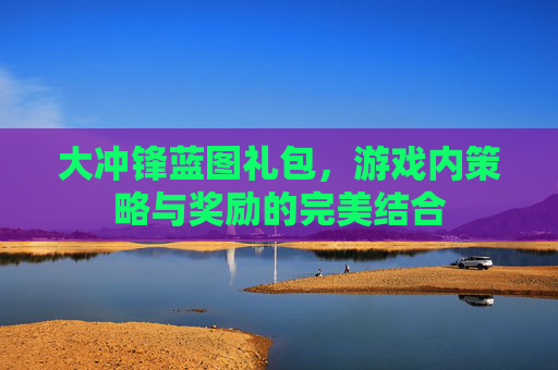 大冲锋蓝图礼包,游戏内策略与奖励的完美结合 大冲锋蓝图礼包,游戏内策略与奖励的完美结合