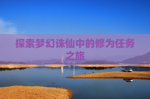 探索梦幻诛仙中的修为任务之旅 探索梦幻诛仙中的修为任务之旅
