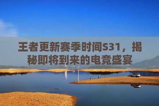 王者更新赛季时间S31，揭秘即将到来的电竞盛宴