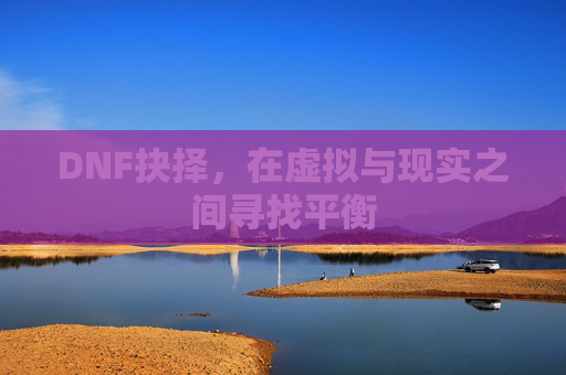 DNF抉择,在虚拟与现实之间寻找平衡 DNF抉择,在虚拟与现实之间寻找平衡