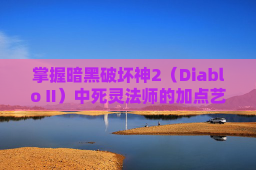 掌握暗黑破坏神2(Diablo II)中死灵法师的加点艺术 掌握暗黑破坏神2(Diablo II)中死灵法师的加点艺术
