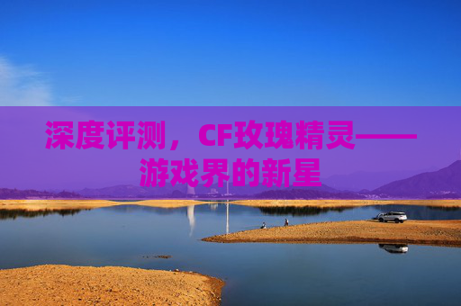 深度评测，CF玫瑰精灵——游戏界的新星