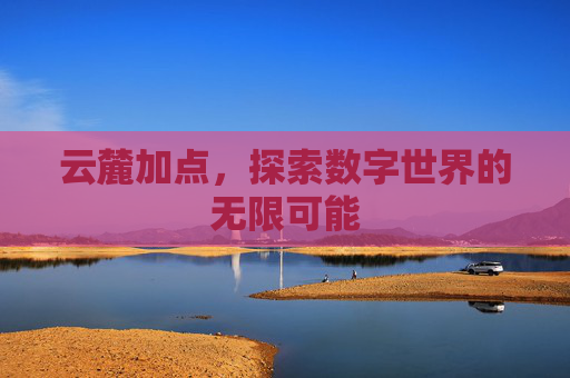 云麓加点，探索数字世界的无限可能