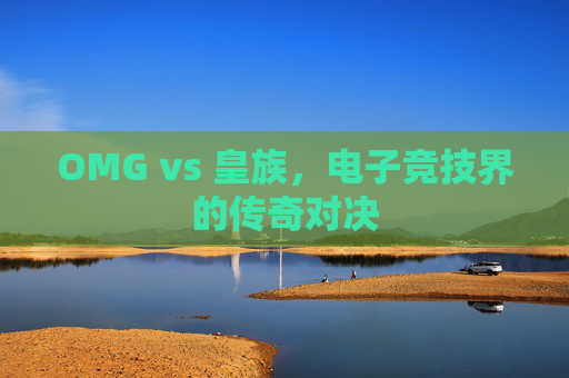 OMG vs 皇族,电子竞技界的传奇对决 OMG vs 皇族,电子竞技界的传奇对决