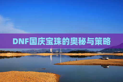 DNF国庆宝珠的奥秘与策略 DNF国庆宝珠的奥秘与策略
