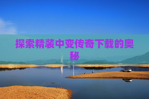 探索精装中变传奇下载的奥秘 探索精装中变传奇下载的奥秘