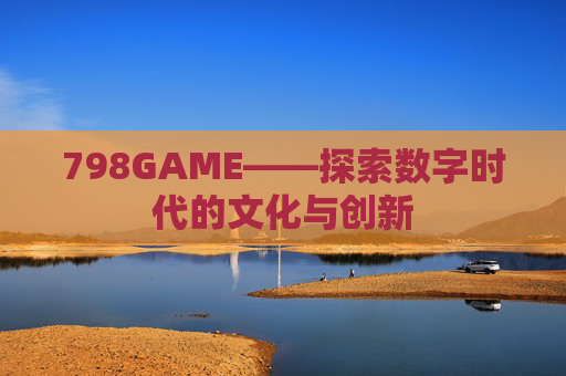798GAME——探索数字时代的文化与创新 798GAME——探索数字时代的文化与创新