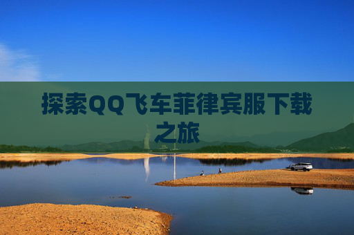 探索QQ飞车菲律宾服下载之旅 探索QQ飞车菲律宾服下载之旅