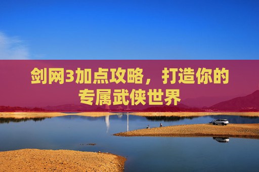 剑网3加点攻略,打造你的专属武侠世界 剑网3加点攻略,打造你的专属武侠世界