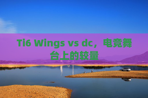 Ti6 Wings vs dc，电竞舞台上的较量