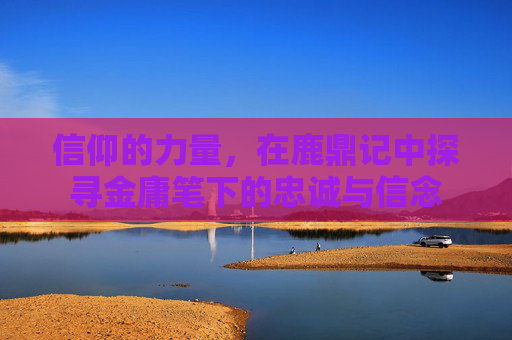 信仰的力量，在鹿鼎记中探寻金庸笔下的忠诚与信念