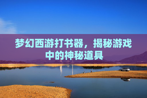 梦幻西游打书器，揭秘游戏中的神秘道具