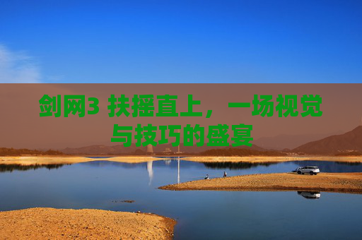 剑网3 扶摇直上,一场视觉与技巧的盛宴 剑网3 扶摇直上,一场视觉与技巧的盛宴