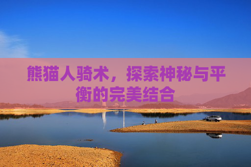 熊猫人骑术,探索神秘与平衡的完美结合 熊猫人骑术,探索神秘与平衡的完美结合