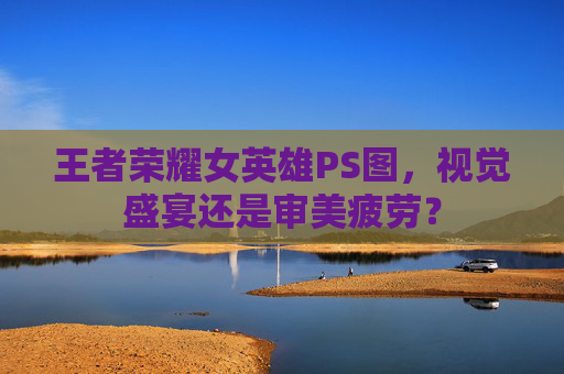 王者荣耀女英雄PS图，视觉盛宴还是审美疲劳？