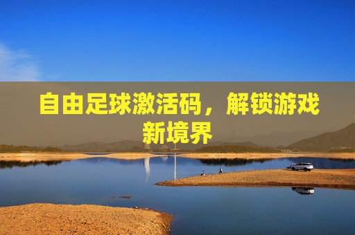 自由足球激活码,解锁游戏新境界 自由足球激活码,解锁游戏新境界