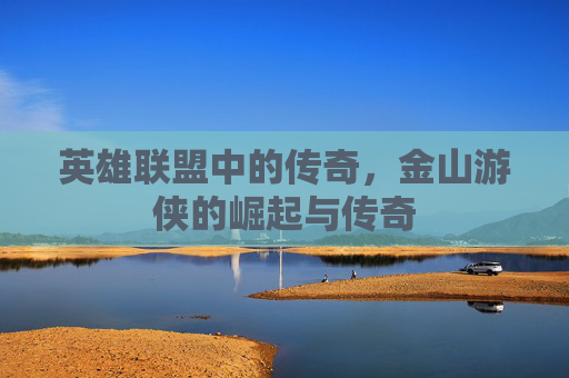 英雄联盟中的传奇，金山游侠的崛起与传奇
