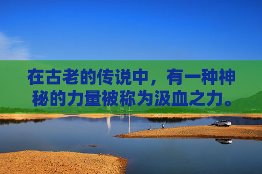 在古老的传说中，有一种神秘的力量被称为汲血之力。这种力量源自于人类最原始的欲望——对生命的渴望和对死亡的恐惧。它不仅仅是一种力量，更是一种精神的象征，代表着人类对于生命本质的探索和理解