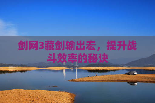 剑网3藏剑输出宏,提升战斗效率的秘诀 剑网3藏剑输出宏,提升战斗效率的秘诀