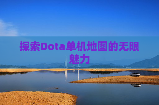 探索Dota单机地图的无限魅力 探索Dota单机地图的无限魅力